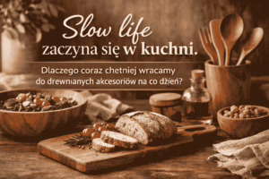 Slow life zaczyna się w kuchni. Dlaczego coraz chętniej wracamy do drewnianych akcesoriów na co dzień?